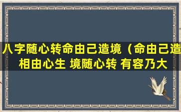 八字随心转命由己造境（命由己造 相由心生 境随心转 有容乃大什么意思）